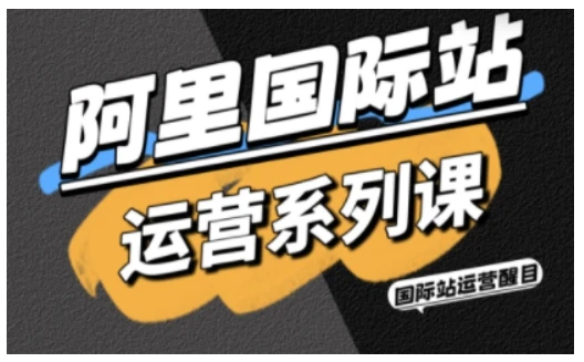 【精】阿里国际站运营系列课，涵盖精准引流、直通车与全站推实战SOP，搭配AI效率工具包与高阶增长玩法