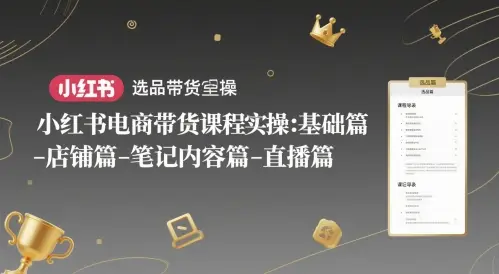 小红书电商带货课程实操:基础篇-选品篇-店铺篇-笔记内容篇-直播篇 小红书电商带货课程实操:基础篇-选品篇-店铺篇-笔记内容篇-直播篇