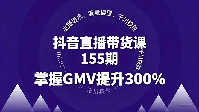 【精】抖音直播带货课155期，主播话术、流量模型、千川投放，掌握GMV提升300%