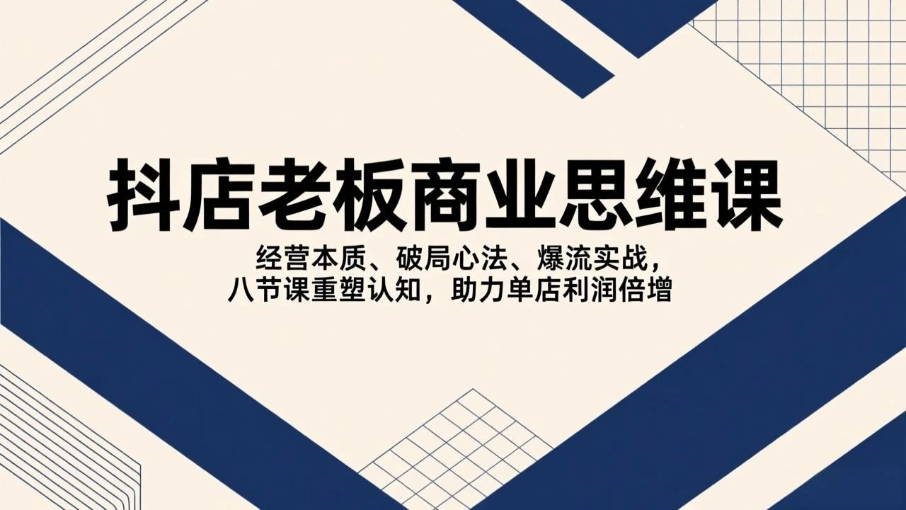 【精】抖店老板商业思维课，经营本质、破局心法、爆流实战，八节课重塑认知，助力单店利润倍增