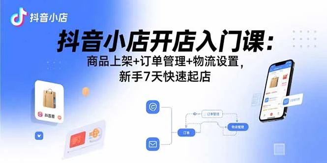 抖音小店开店入门课：商品上架+订单管理+物流设置，新手7天快速起店