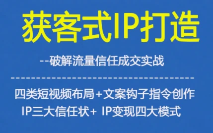 【精】获客型IP打造，破解流量信任成，四类短视频布局+文案钩子指令创作IP三大信任状+IP变现四大模式