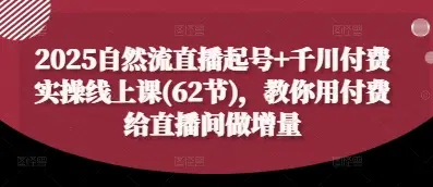 2025自然流直播起号+千川付费实操线上课(62节),教你用付费给直播间做增量 2025自然流直播起号+千川付费实操线上课(62节),教你用付费给直播间做增量