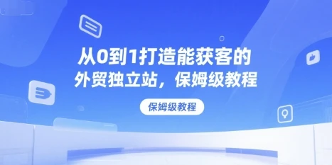 【精】从0到1打造能获客的外贸独立站，保姆级教程