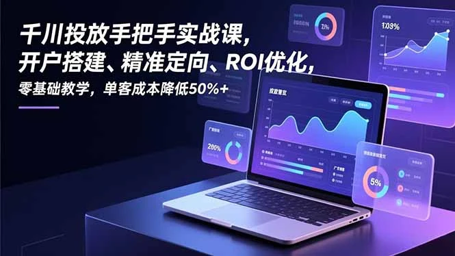 【精】千川投放手把手实战课，开户搭建、精准定向、ROI优化，零基础教学，单客成本降低50%+
