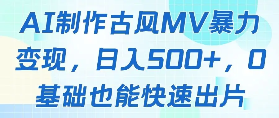 AI制作古风MV暴力变现，日入500+，0基础也能快速出片