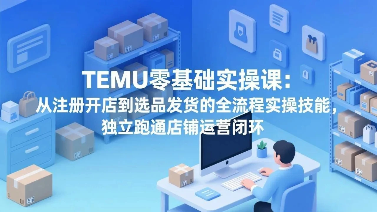 【精】TEMU零基础实操课：从注册开店到选品发货的全流程实操技能，独立跑通店铺运营闭环