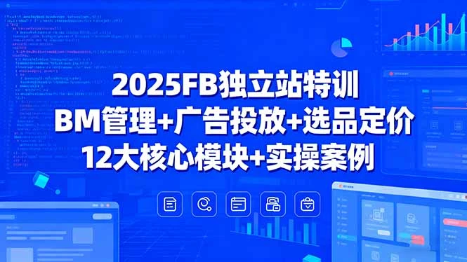 2025FB独立站特训，BM管理+广告投放+选品定价，12大核心模块+实操案例
