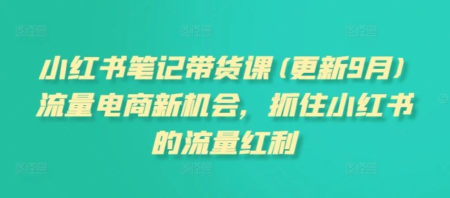 【精】小红书笔记带货课(更新25年9月)流量电商新机会,抓住小红书的流量红利 【精】小红书笔记带货课(更新25年9月)流量电商新机会,抓住小红书的流量红利