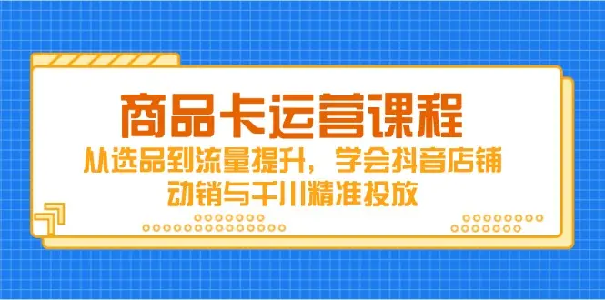 商品卡运营课程,从选品到流量提升,学会抖音店铺动销与千川精准投放 商品卡运营课程,从选品到流量提升,学会抖音店铺动销与千川精准投放