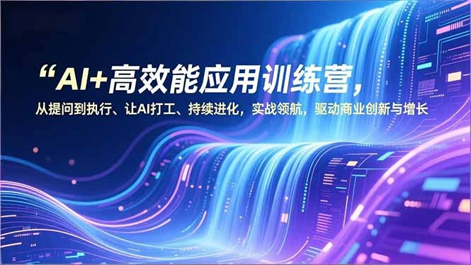 【精】AI+高效能应用训练营，从提问到执行、让AI打工、持续进化，实战领航，驱动商业创新与增长