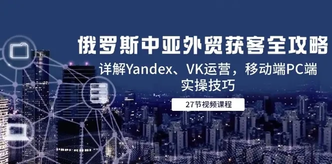 【精】俄罗斯中亚外贸获客全攻略，详解Yandex、VK运营，移动端PC端实操技巧