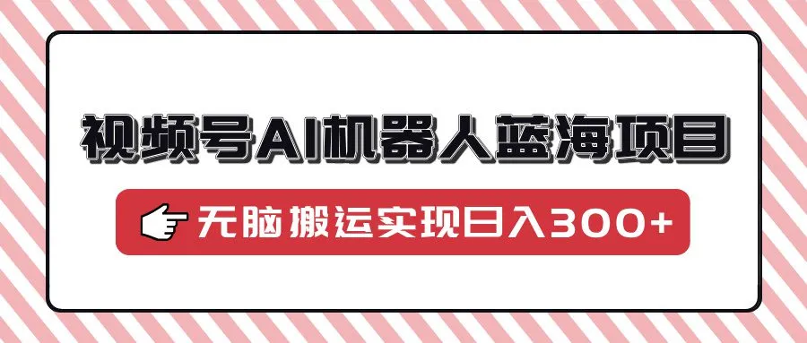 视频号AI机器人蓝海项目，操作简单适合0基础小白，无脑搬运实现日入300+