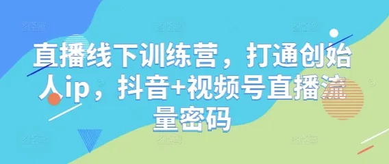 直播线下训练营，打通创始人ip，抖音+视频号直播流量密码