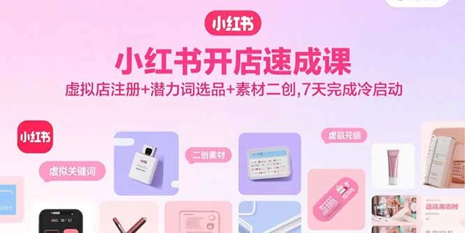 【精】小红书开店速成课，虚拟店注册+潜力词选品+素材二创，7天完成冷启动