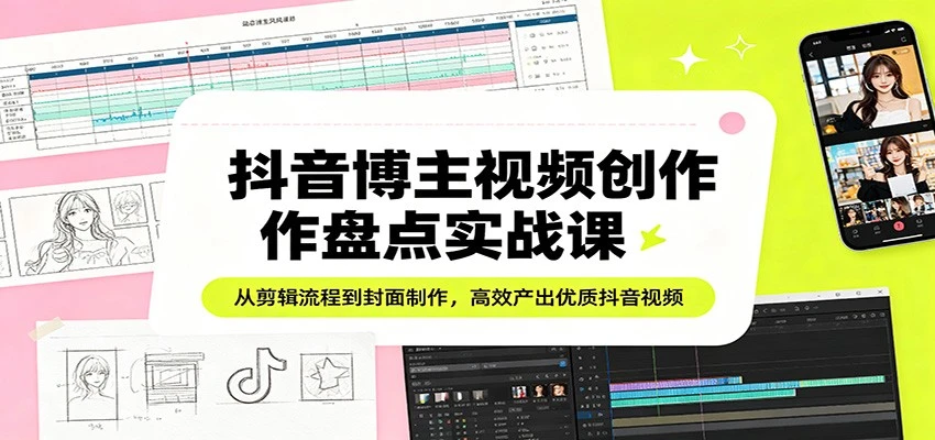 抖音博主视频创作盘点实战课：从剪辑流程到封面制作，高效产出优质抖音视频